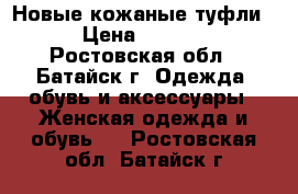 Новые кожаные туфли  › Цена ­ 1 600 - Ростовская обл., Батайск г. Одежда, обувь и аксессуары » Женская одежда и обувь   . Ростовская обл.,Батайск г.